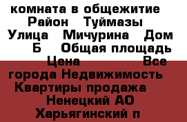 комната в общежитие › Район ­ Туймазы › Улица ­ Мичурина › Дом ­ 17“Б“ › Общая площадь ­ 14 › Цена ­ 500 000 - Все города Недвижимость » Квартиры продажа   . Ненецкий АО,Харьягинский п.